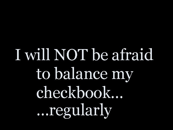 I will NOT be afraid to balance my checkbook… …regularly 