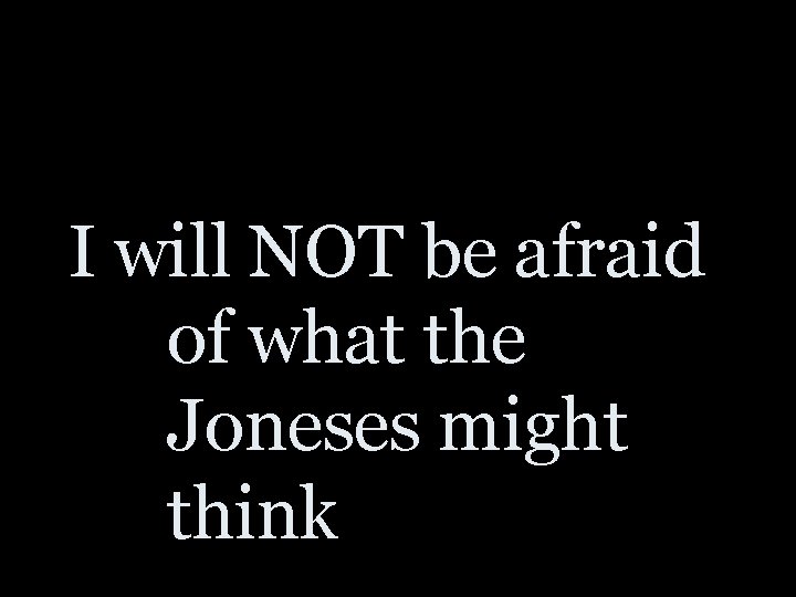 I will NOT be afraid of what the Joneses might think 