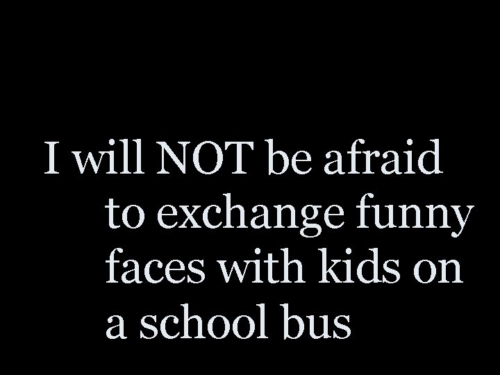 I will NOT be afraid to exchange funny faces with kids on a school