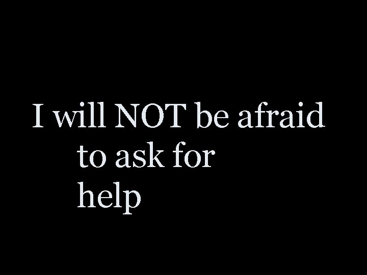I will NOT be afraid to ask for help 