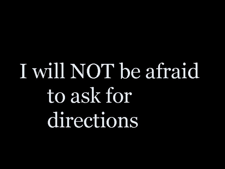 I will NOT be afraid to ask for directions 