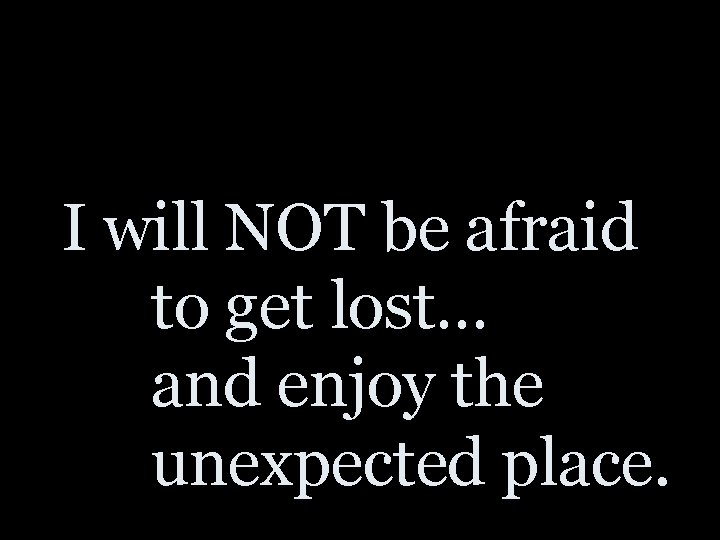 I will NOT be afraid to get lost… and enjoy the unexpected place. 