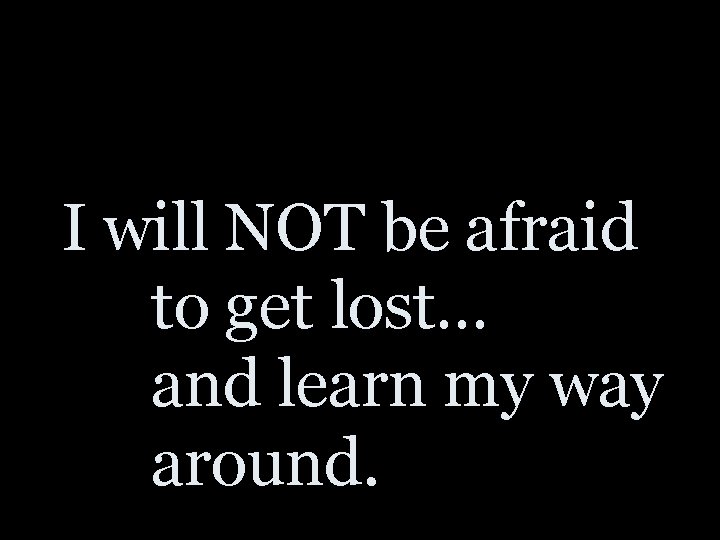 I will NOT be afraid to get lost… and learn my way around. 