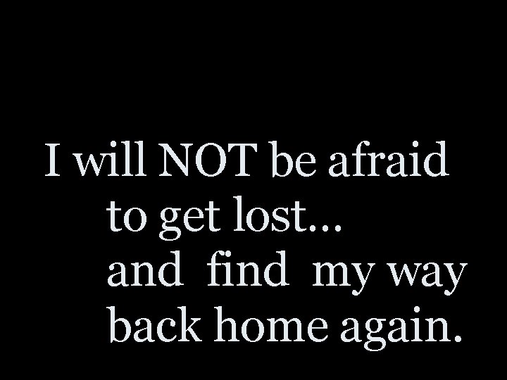 I will NOT be afraid to get lost… and find my way back home