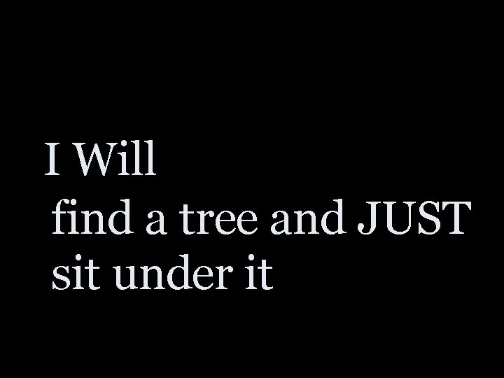 I Will find a tree and JUST sit under it 