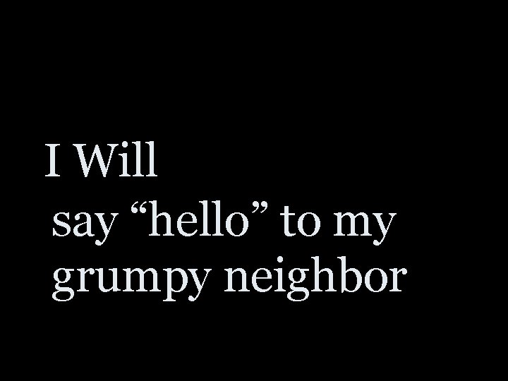 I Will say “hello” to my grumpy neighbor 