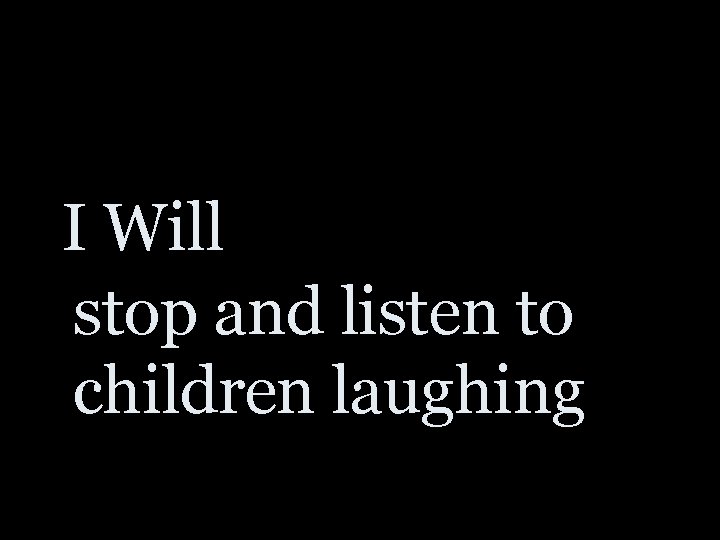 I Will stop and listen to children laughing 