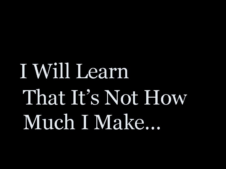 I Will Learn That It’s Not How Much I Make… 