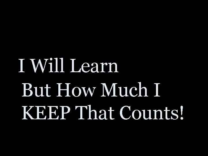 I Will Learn But How Much I KEEP That Counts! 