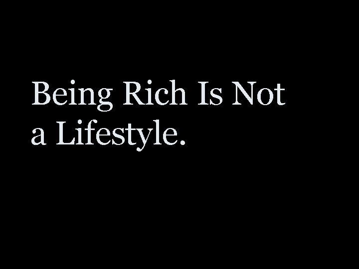 Being Rich Is Not a Lifestyle. 