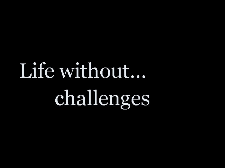 Life without… challenges 