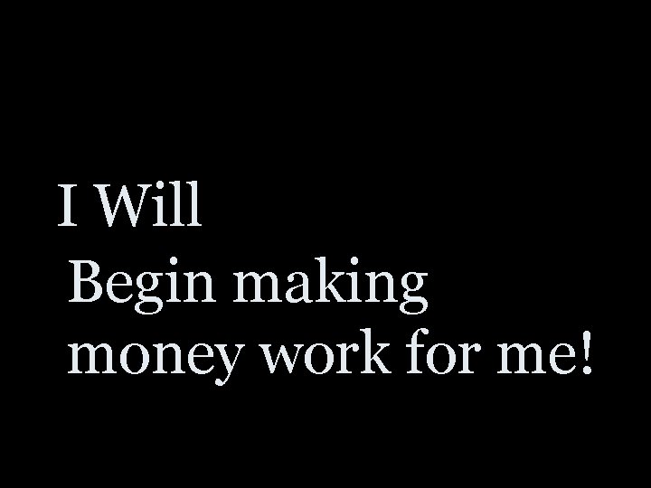 I Will Begin making money work for me! 