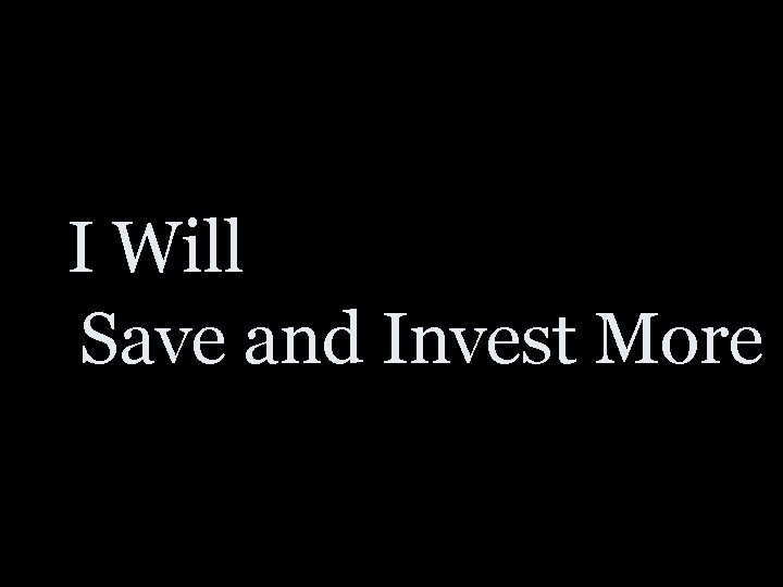 I Will Save and Invest More 