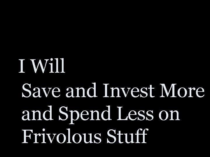 I Will Save and Invest More and Spend Less on Frivolous Stuff 