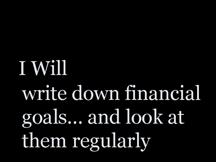 I Will write down financial goals… and look at them regularly 