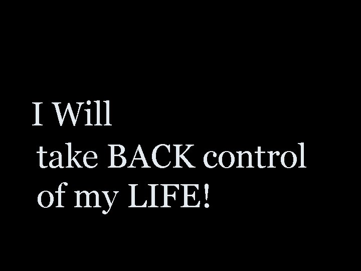 I Will take BACK control of my LIFE! 