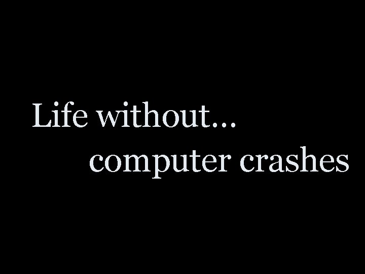 Life without… computer crashes 