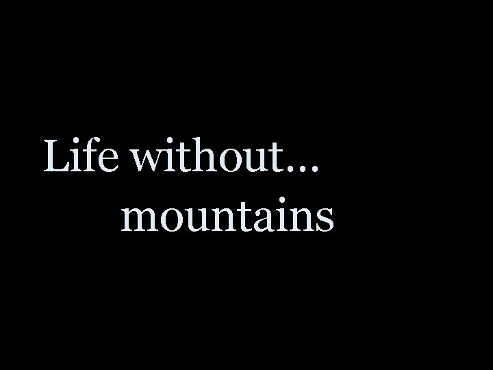 Life without… mountains to climb 