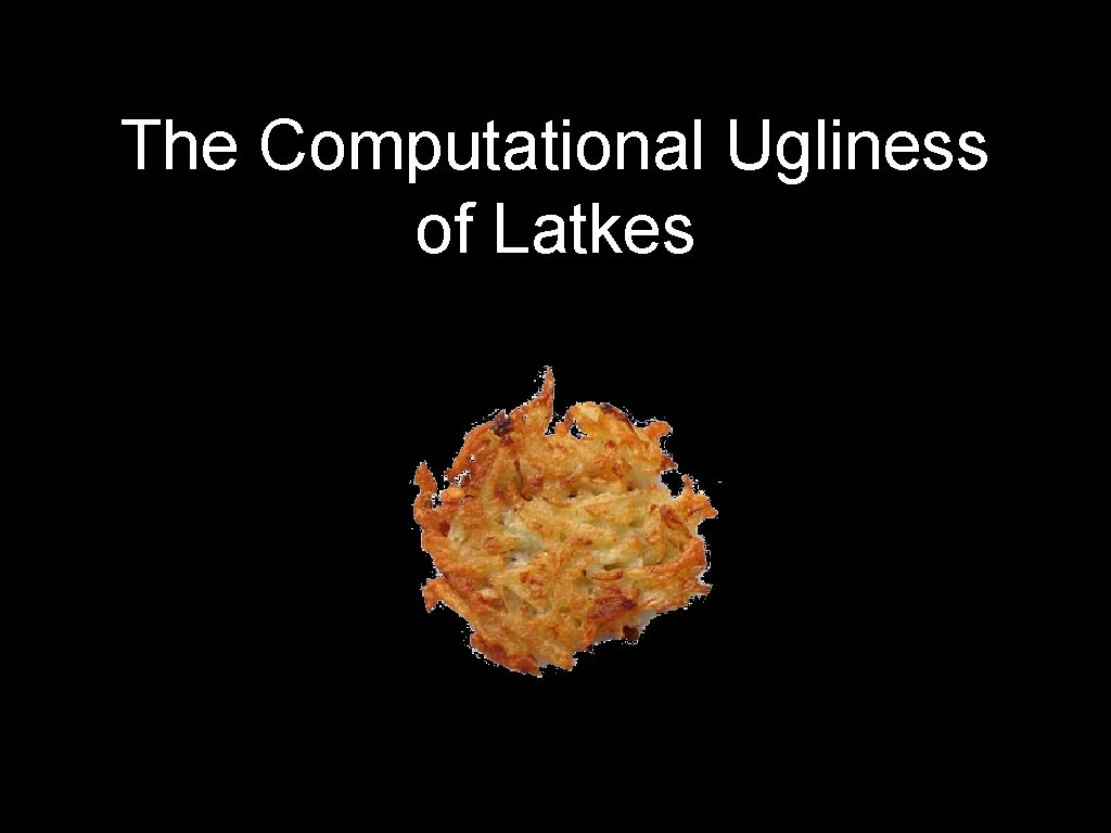 The Computational Ugliness of Latkes 