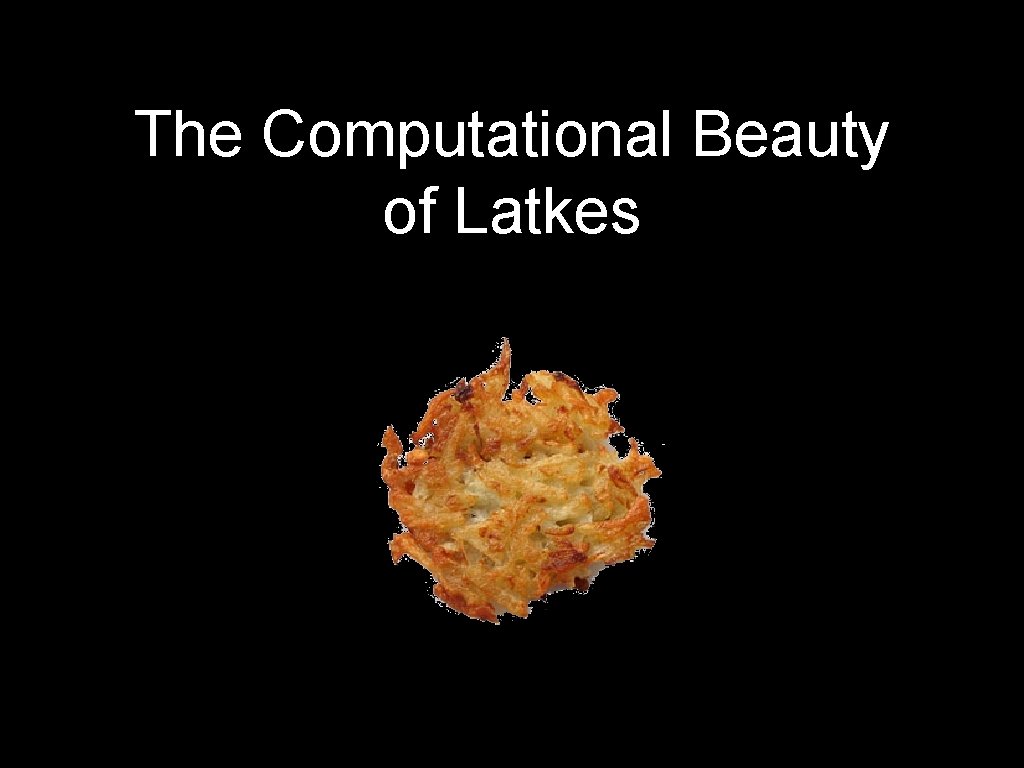 The Computational Beauty of Latkes 