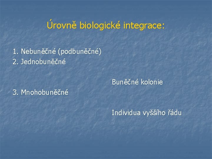 Úrovně biologické integrace: 1. Nebuněčné (podbuněčné) 2. Jednobuněčné Buněčné kolonie 3. Mnohobuněčné Individua vyššího