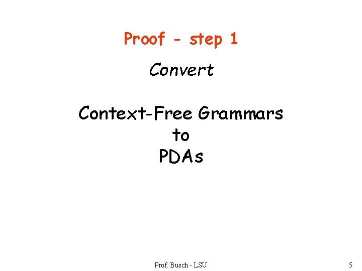 Proof - step 1 Convert Context-Free Grammars to PDAs Prof. Busch - LSU 5
