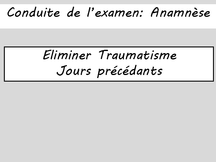 Conduite de l’examen: Anamnèse Eliminer Traumatisme Jours précédants 