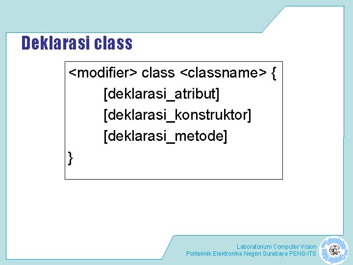 Deklarasi class <modifier> class <classname> { [deklarasi_atribut] [deklarasi_konstruktor] [deklarasi_metode] } Laboratorium Computer Vision Politeknik