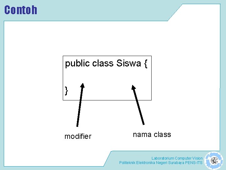 Contoh public class Siswa { } modifier nama class Laboratorium Computer Vision Politeknik Elektronika