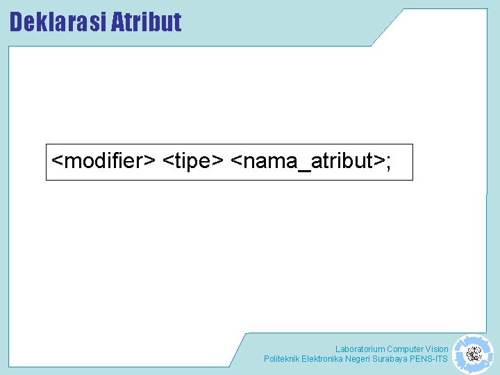 Deklarasi Atribut <modifier> <tipe> <nama_atribut>; Laboratorium Computer Vision Politeknik Elektronika Negeri Surabaya PENS-ITS 