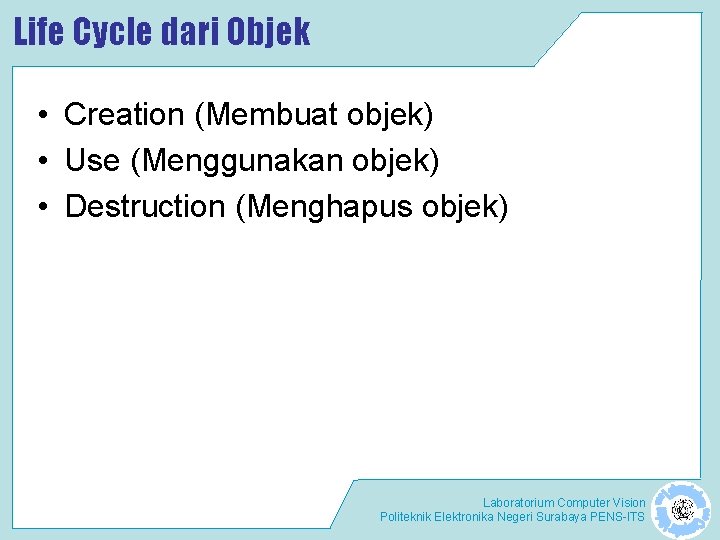 Life Cycle dari Objek • Creation (Membuat objek) • Use (Menggunakan objek) • Destruction