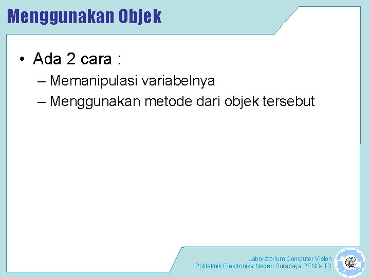 Menggunakan Objek • Ada 2 cara : – Memanipulasi variabelnya – Menggunakan metode dari