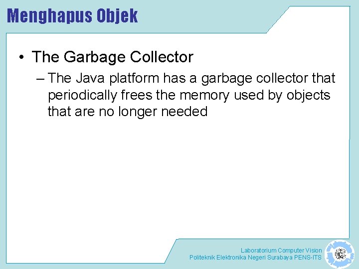 Menghapus Objek • The Garbage Collector – The Java platform has a garbage collector