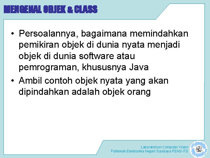 MENGENAL OBJEK & CLASS • Persoalannya, bagaimana memindahkan pemikiran objek di dunia nyata menjadi
