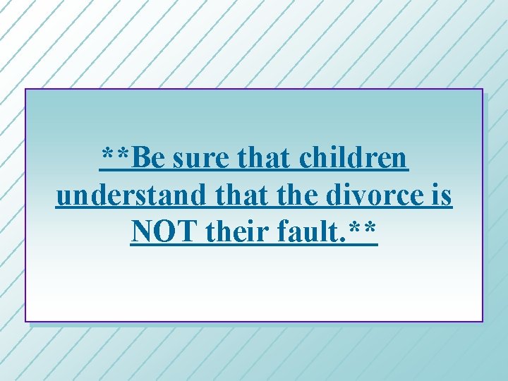 **Be sure that children understand that the divorce is NOT their fault. ** 