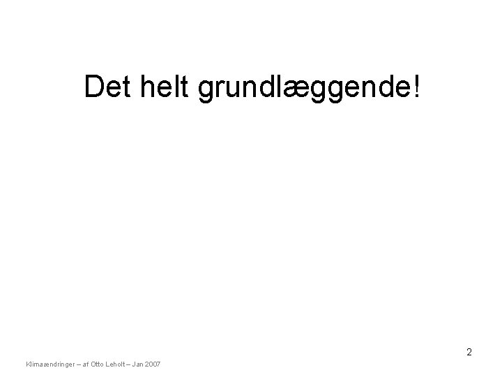 Det helt grundlæggende! 2 Klimaændringer – af Otto Leholt – Jan 2007 Det helt grundlæggende! 2 Klimaændringer – af Otto Leholt – Jan 2007