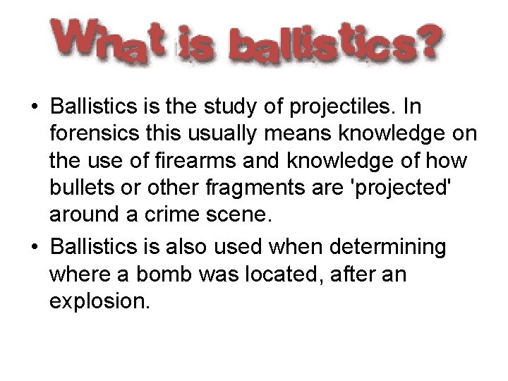  • Ballistics is the study of projectiles. In forensics this usually means knowledge