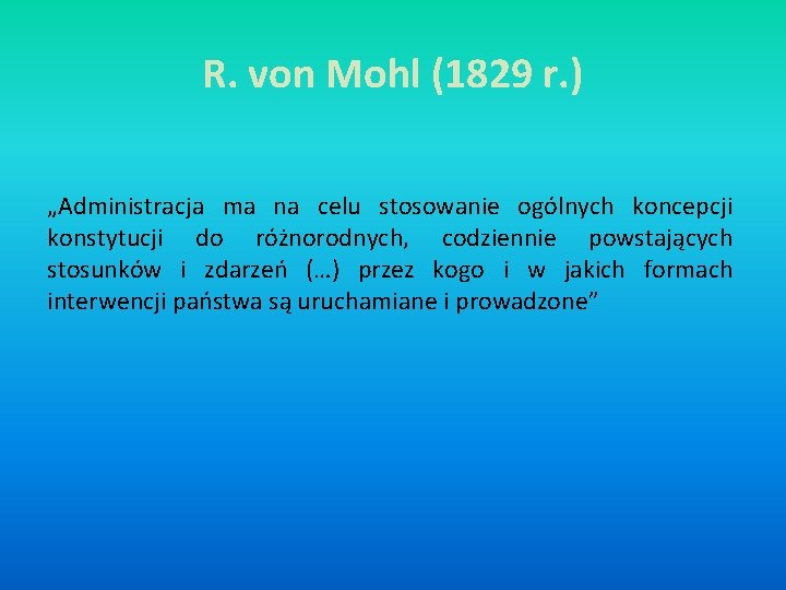 R. von Mohl (1829 r. ) „Administracja ma na celu stosowanie ogólnych koncepcji konstytucji