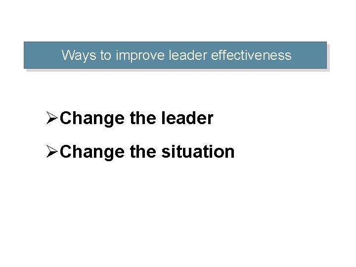Ways to improve leader effectiveness ØChange the leader ØChange the situation 