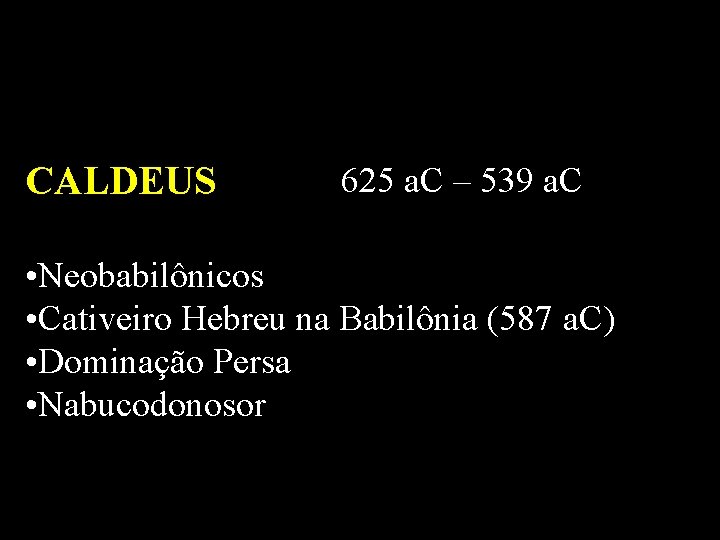 CALDEUS 625 a. C – 539 a. C • Neobabilônicos • Cativeiro Hebreu na