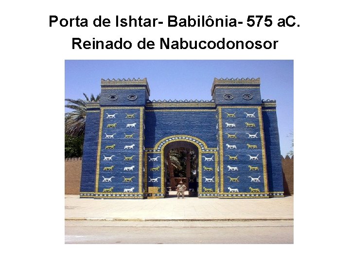Porta de Ishtar- Babilônia- 575 a. C. Reinado de Nabucodonosor 