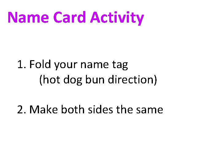 Name Card Activity 1. Fold your name tag (hot dog bun direction) 2. Make