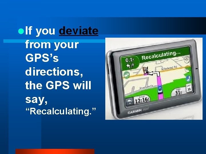 l If you deviate from your GPS’s directions, the GPS will say, “Recalculating. ”