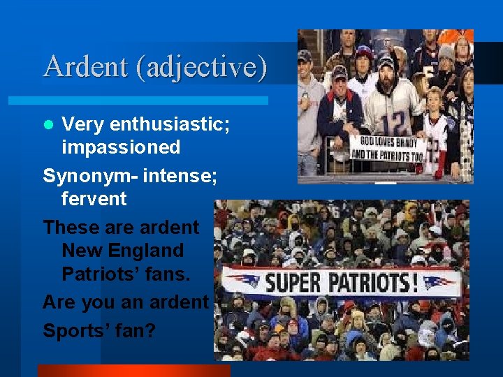 Ardent (adjective) Very enthusiastic; impassioned Synonym- intense; fervent These ardent New England Patriots’ fans.