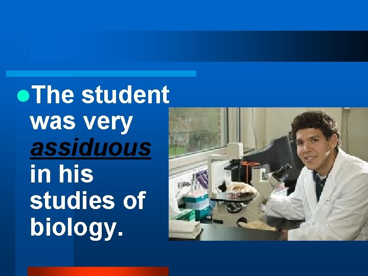 l. The student was very assiduous in his studies of biology. 