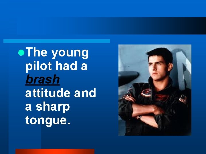 l. The young pilot had a brash attitude and a sharp tongue. 