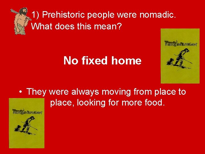 1) Prehistoric people were nomadic. What does this mean? No fixed home • They