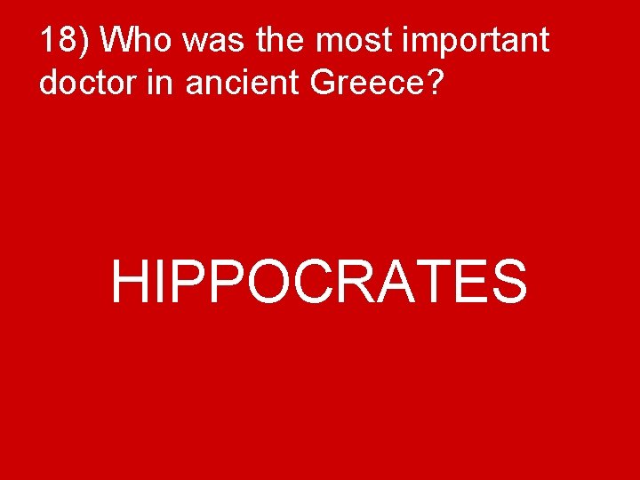 18) Who was the most important doctor in ancient Greece? HIPPOCRATES 