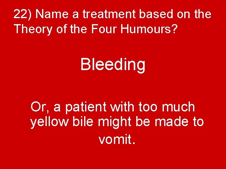 22) Name a treatment based on the Theory of the Four Humours? Bleeding Or,