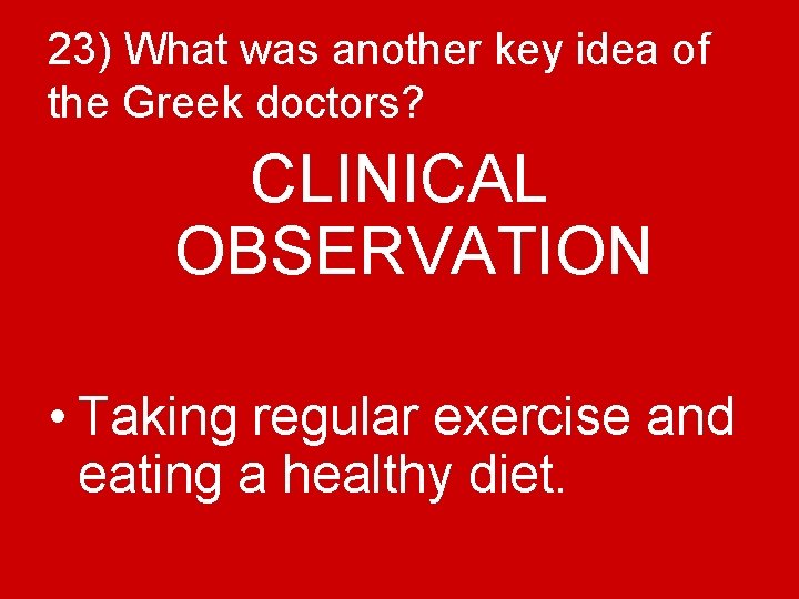 23) What was another key idea of the Greek doctors? CLINICAL OBSERVATION • Taking